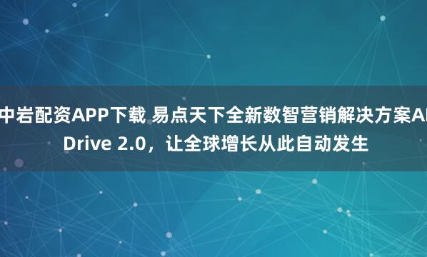 中岩配资APP下载 易点天下全新数智营销解决方案AI Drive 2.0，让全球增长从此自动发生