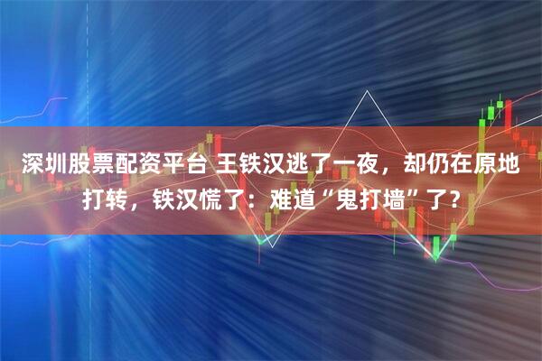 深圳股票配资平台 王铁汉逃了一夜，却仍在原地打转，铁汉慌了：难道“鬼打墙”了？