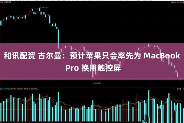 和讯配资 古尔曼：预计苹果只会率先为 MacBook Pro 换用触控屏