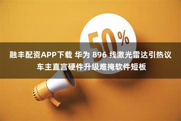 融丰配资APP下载 华为 896 线激光雷达引热议 车主直言硬件升级难掩软件短板