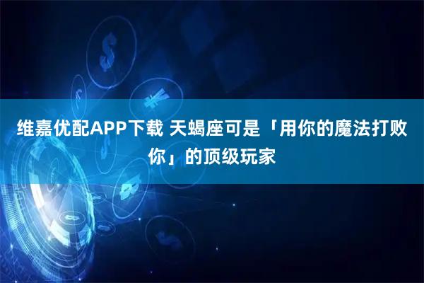 维嘉优配APP下载 天蝎座可是「用你的魔法打败你」的顶级玩家