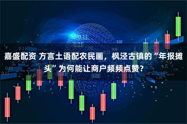 嘉盛配资 方言土语配农民画，枫泾古镇的“年报摊头”为何能让商户频频点赞？