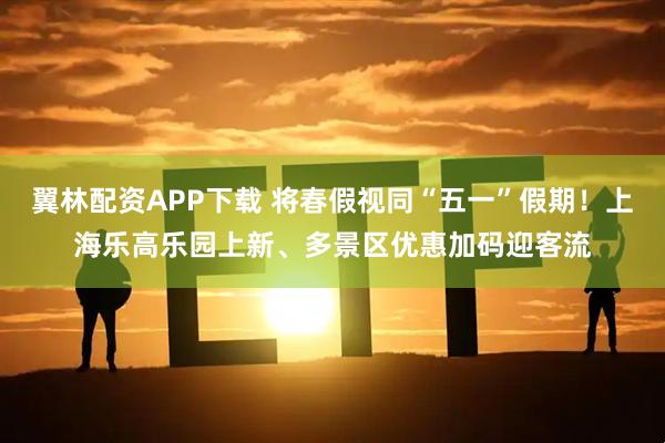 翼林配资APP下载 将春假视同“五一”假期！上海乐高乐园上新、多景区优惠加码迎客流