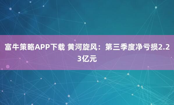 富牛策略APP下载 黄河旋风：第三季度净亏损2.23亿元