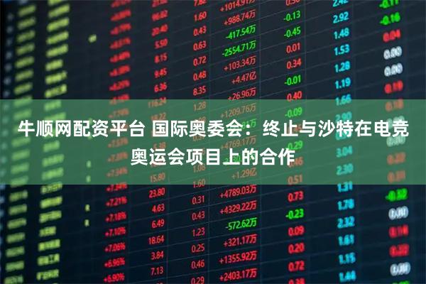 牛顺网配资平台 国际奥委会：终止与沙特在电竞奥运会项目上的合作