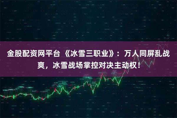 金股配资网平台 《冰雪三职业》：万人同屏乱战爽，冰雪战场掌控对决主动权！