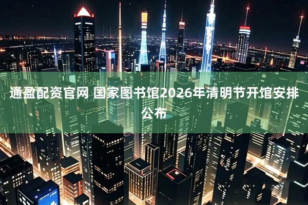 通盈配资官网 国家图书馆2026年清明节开馆安排公布