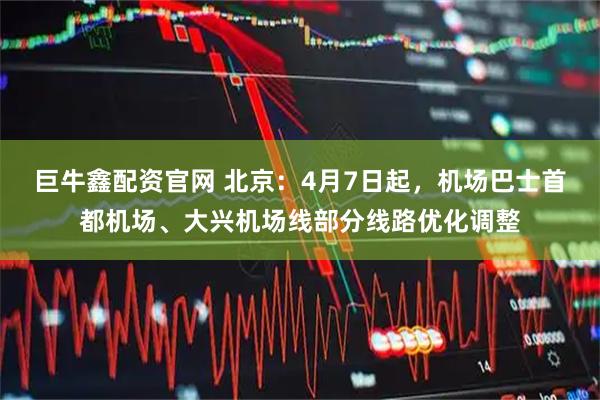 巨牛鑫配资官网 北京：4月7日起，机场巴士首都机场、大兴机场线部分线路优化调整