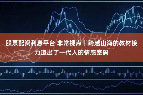 股票配资利息平台 非常视点｜跨越山海的教材接力道出了一代人的情感密码