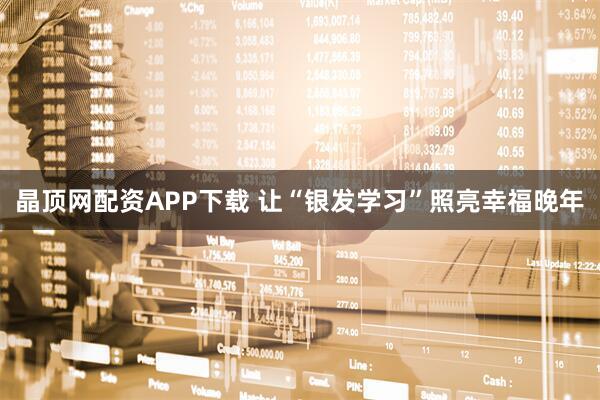 晶顶网配资APP下载 让“银发学习”照亮幸福晚年
