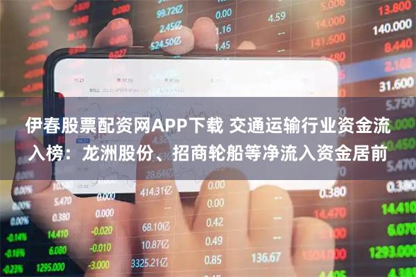 伊春股票配资网APP下载 交通运输行业资金流入榜：龙洲股份、招商轮船等净流入资金居前