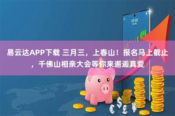 易云达APP下载 三月三，上春山！报名马上截止，千佛山相亲大会等你来邂逅真爱