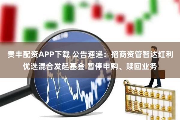 贵丰配资APP下载 公告速递：招商资管智达红利优选混合发起基金 暂停申购、赎回业务